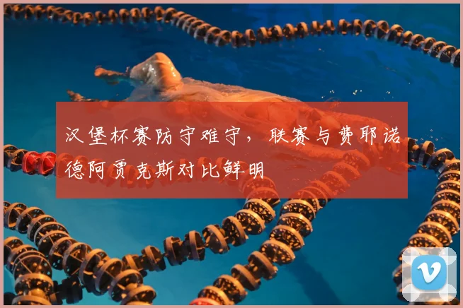 汉堡杯赛防守难守，联赛与费耶诺德阿贾克斯对比鲜明