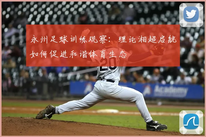 永州足球训练观察：理论湘超启航如何促进和谐体育生态