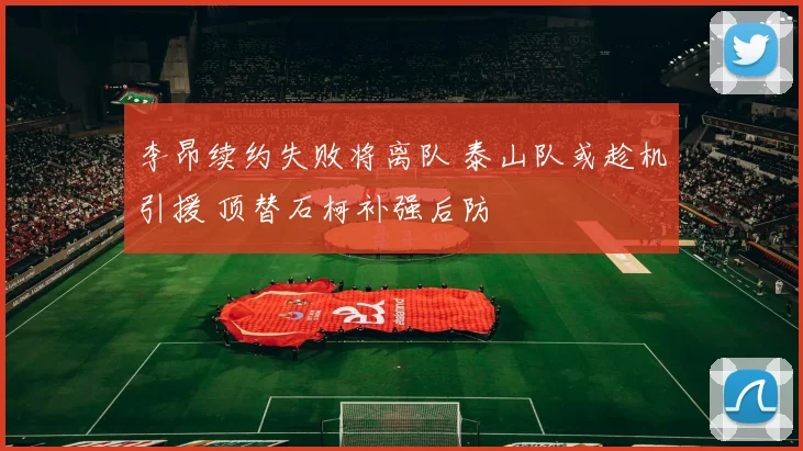 李昂续约失败将离队 泰山队或趁机引援 顶替石柯补强后防